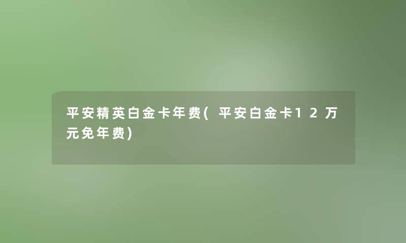 平安精英白金卡年费(平安白金卡12万元免年费)