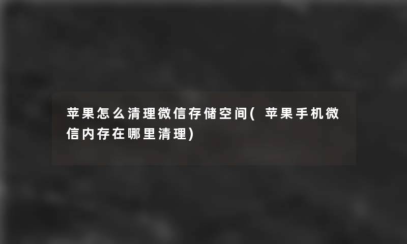 苹果怎么清理微信存储空间(苹果手机微信内存在哪里清理)