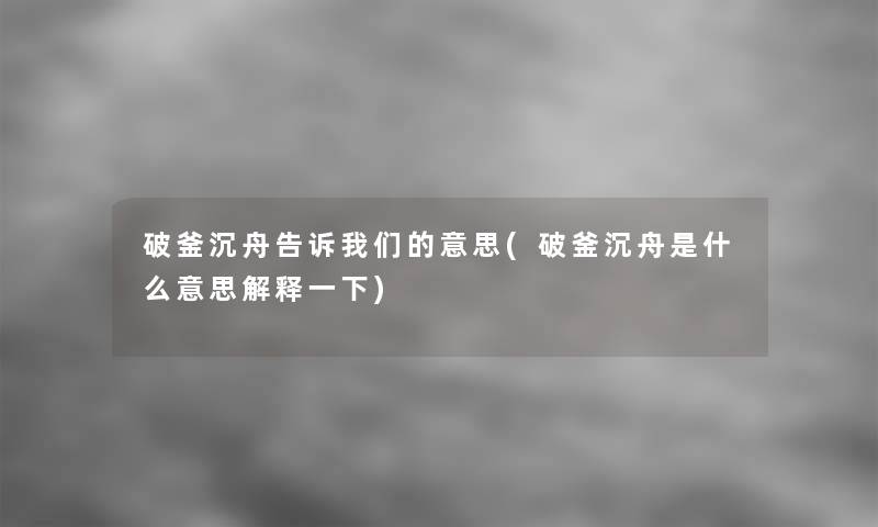 破釜沉舟告诉意思(破釜沉舟是什么意思解释一下)