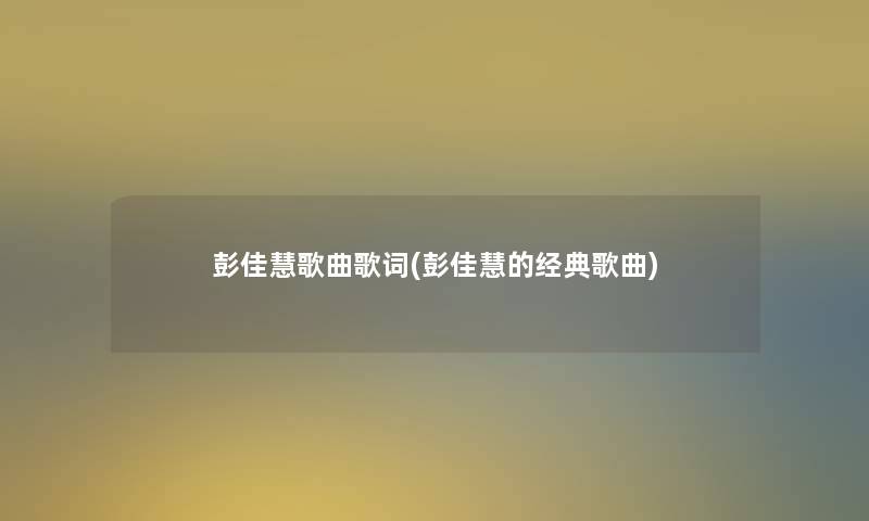 彭佳慧歌曲歌词(彭佳慧的经典歌曲)