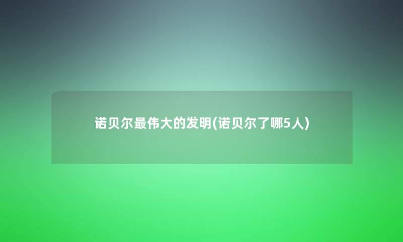 诺贝尔伟大的发明(诺贝尔了哪5人)