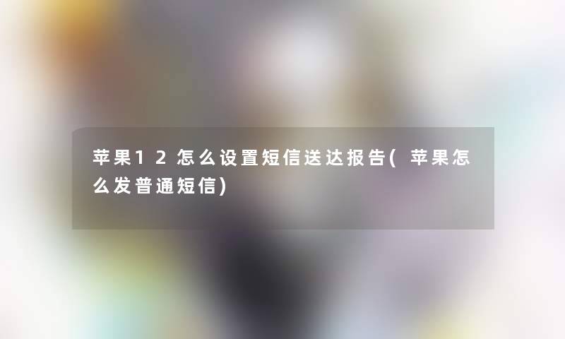 苹果12怎么设置短信送达报告(苹果怎么发普通短信)