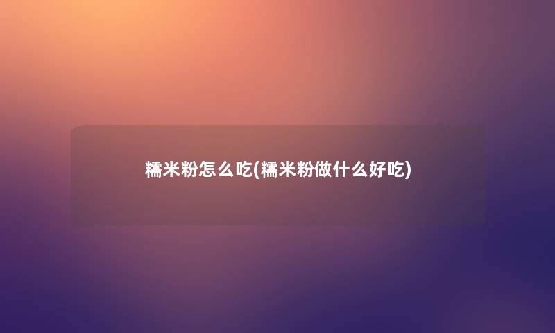 糯米粉怎么吃(糯米粉做什么好吃)