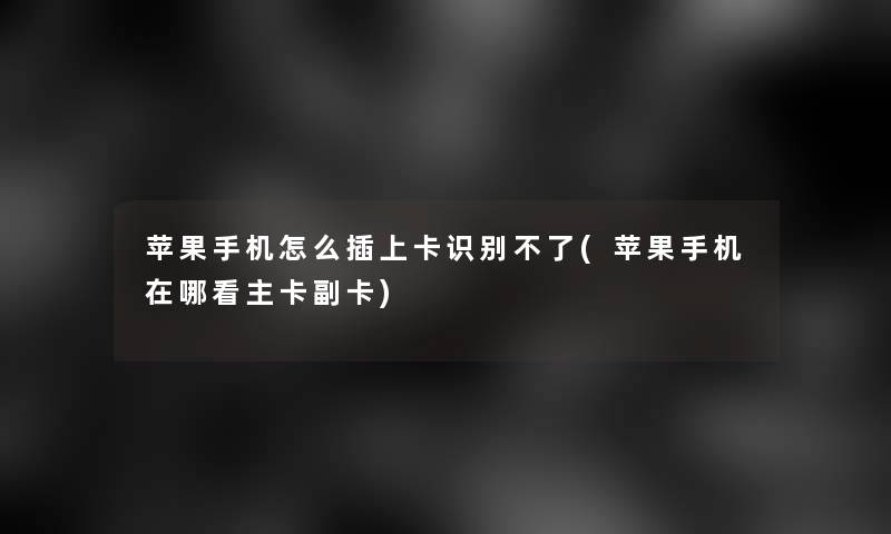苹果手机怎么插上卡识别不了(苹果手机在哪看主卡副卡)