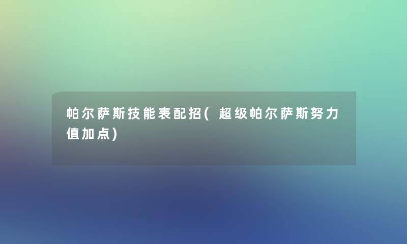 帕尔萨斯技能表配招(超级帕尔萨斯努力值加点)