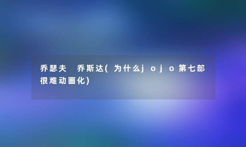 乔瑟夫 乔斯达(为什么jojo第七部很难动画化)