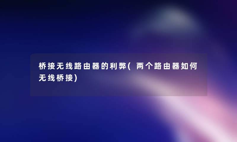 桥接无线路由器的利弊(两个路由器如何无线桥接)