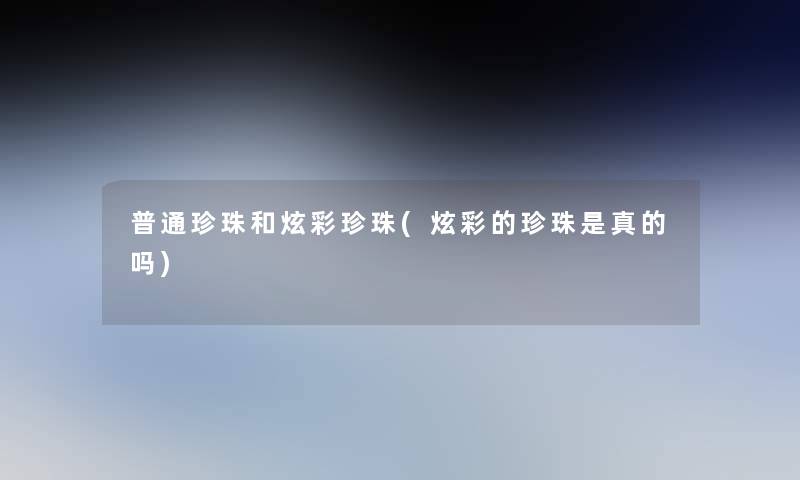 普通珍珠和炫彩珍珠(炫彩的珍珠是真的吗)