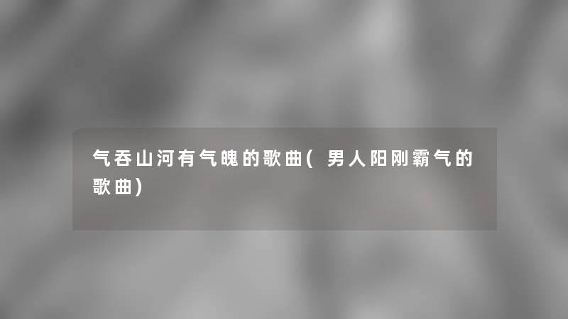 气吞山河有气魄的歌曲(男人阳刚霸气的歌曲)