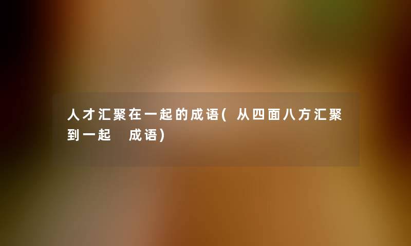 人才汇聚在一起的成语(从四面八方汇聚到一起 成语)