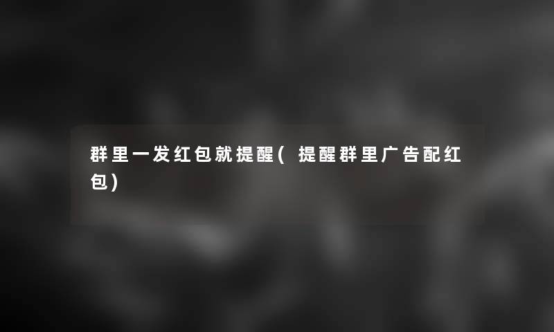 群里一发红包就提醒(提醒群里广告配红包)