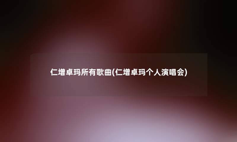 仁增卓玛所有歌曲(仁增卓玛个人演唱会)
