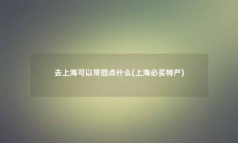 去上海可以带回点什么(上海必买特产)
