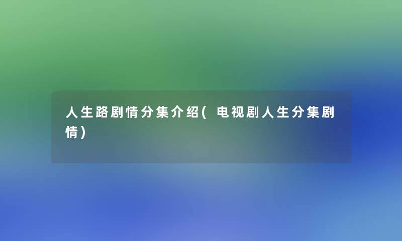 人生路剧情分集介绍(电视剧人生分集剧情)