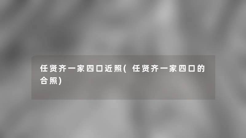 任贤齐一家四口近照(任贤齐一家四口的合照)