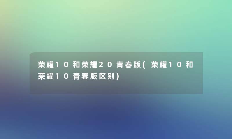 荣耀10和荣耀20青春版(荣耀10和荣耀10青春版区别)