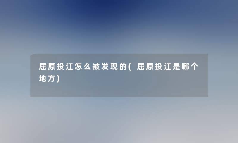 屈原投江怎么被发现的(屈原投江是哪个地方)