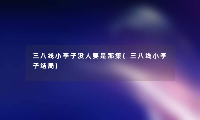 三八线小李子没人要是那集(三八线小李子结局)