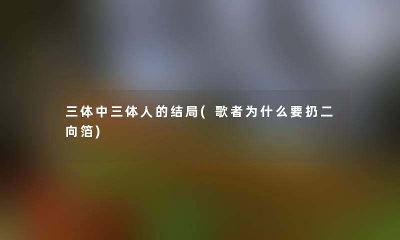 三体中三体人的结局(歌者为什么要扔二向箔)