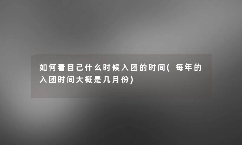 如何看自己什么时候入团的时间(每年的入团时间大概是几月份)