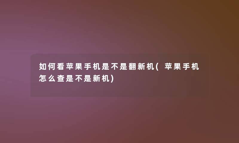 如何看苹果手机是不是翻新机(苹果手机怎么查是不是新机)
