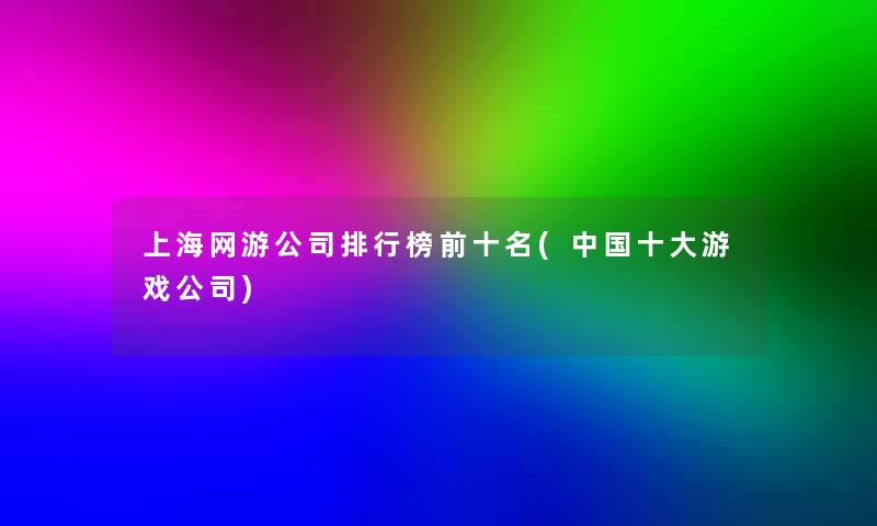 上海网游公司整理榜前十名(中国一些游戏公司)