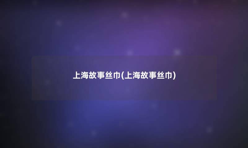 上海故事丝巾(上海故事丝巾)