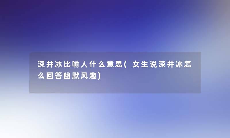 深井冰比喻人什么意思(女生说深井冰怎么回答幽默风趣)