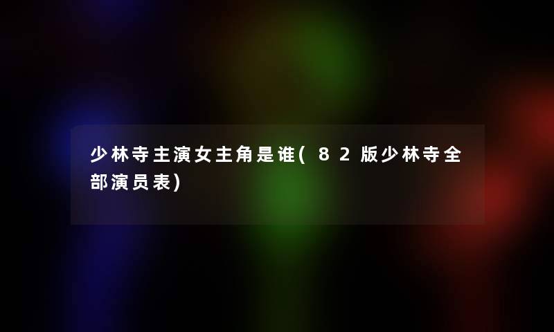 少林寺主演女主角是谁(82版少林寺整理的演员表)
