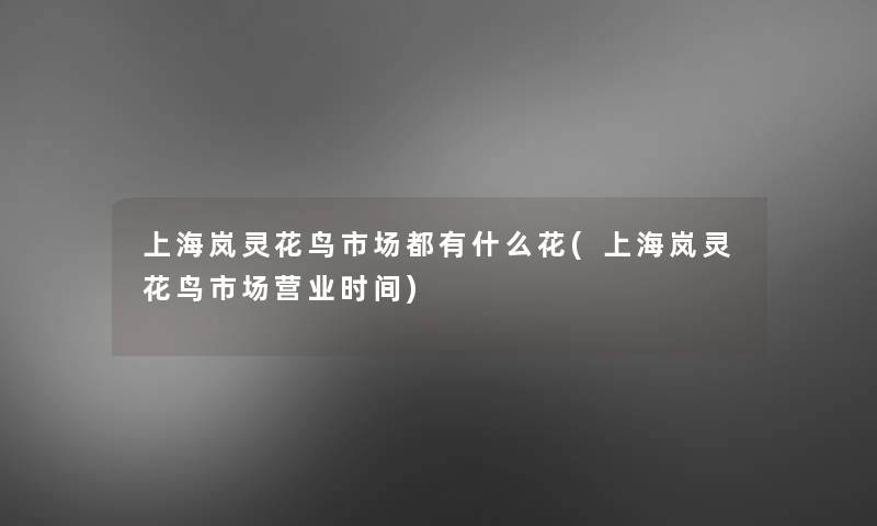 上海岚灵花鸟市场都有什么花(上海岚灵花鸟市场营业时间)