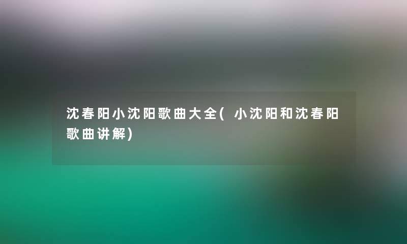 沈春阳小沈阳歌曲大全(小沈阳和沈春阳歌曲讲解)