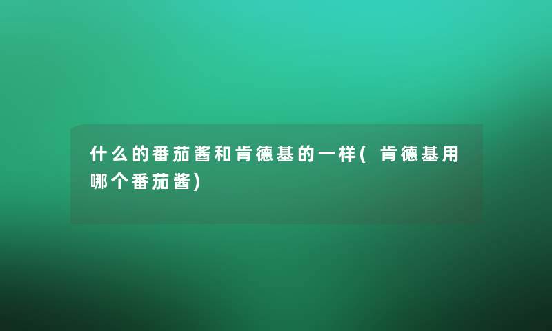 什么的番茄酱和肯德基的一样(肯德基用哪个番茄酱)
