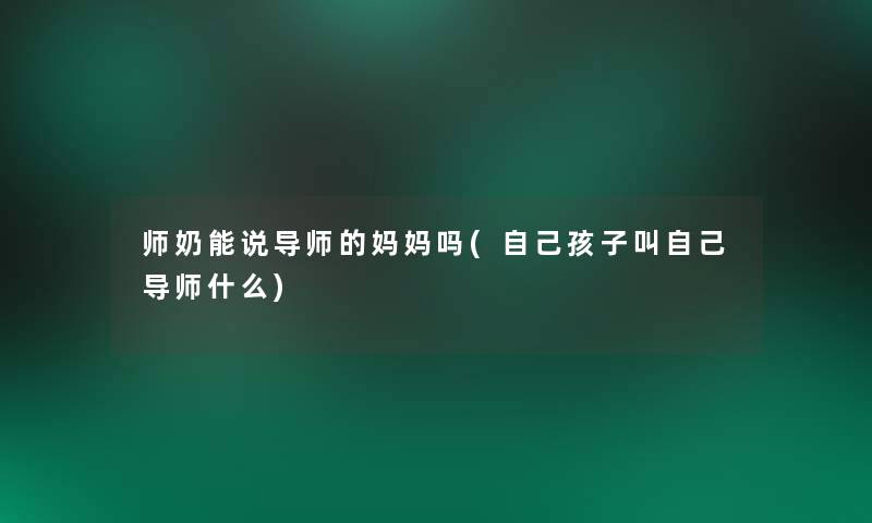 师奶能说导师的妈妈吗(自己孩子叫自己导师什么)