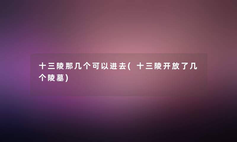 十三陵那几个可以进去(十三陵开放了几个陵墓)