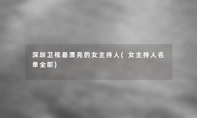 深圳卫视漂亮的女主持人(女主持人名单整理的)