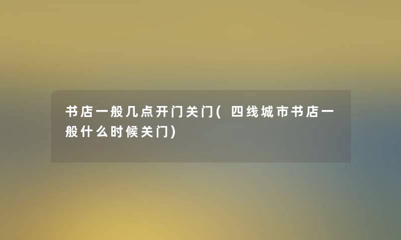 书店一般几点开门关门(四线城市书店一般什么时候关门)