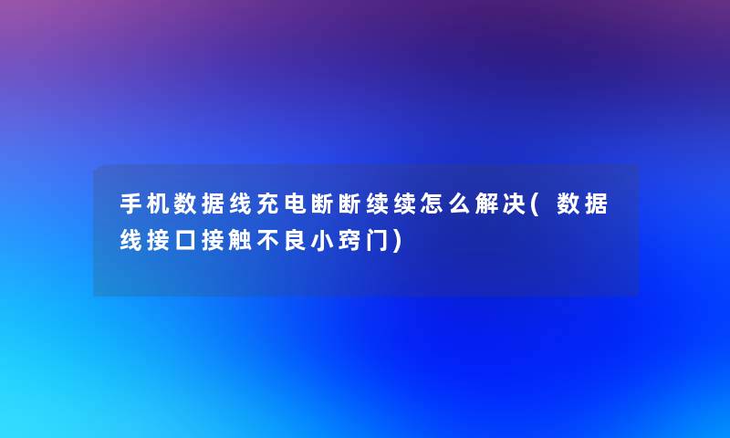 手机数据线充电断断续续怎么解决(数据线接口接触不良小窍门)
