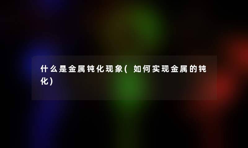 什么是金属钝化现象(如何实现金属的钝化)