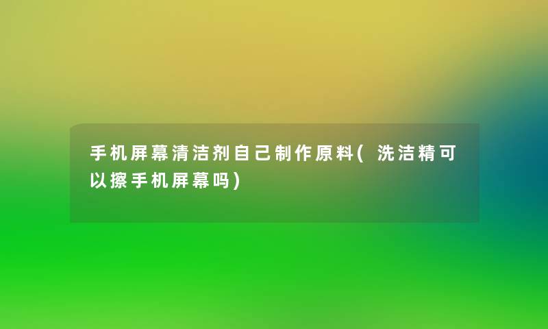 手机屏幕清洁剂自己制作原料(洗洁精可以擦手机屏幕吗)