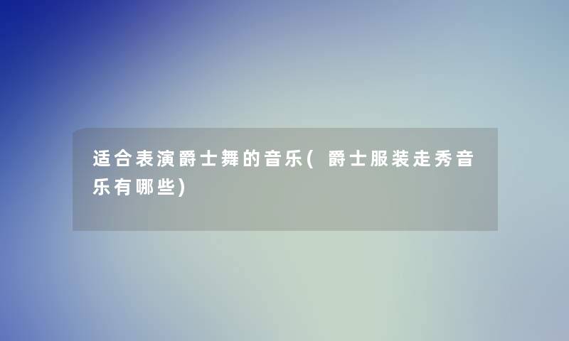 适合表演爵士舞的音乐(爵士服装走秀音乐有哪些)