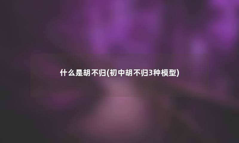 什么是胡不归(初中胡不归3种)