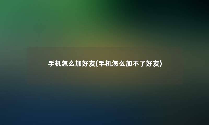 手机怎么加好友(手机怎么加不了好友)