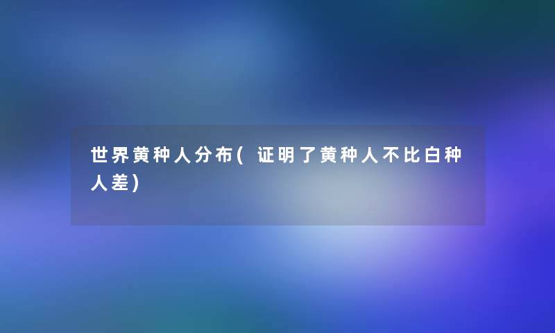 世界黄种人分布(证明了黄种人不比白种人差)