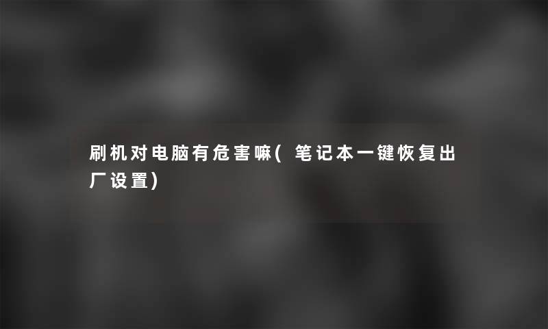 刷机对电脑有危害嘛(笔记本一键恢复出厂设置)