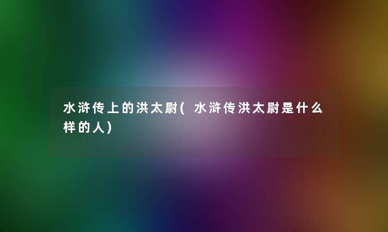 水浒传上的洪太尉(水浒传洪太尉是什么样的人)