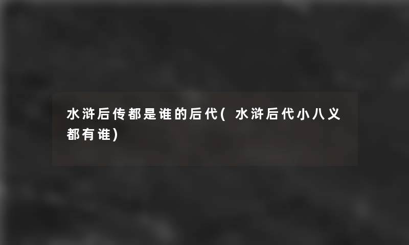 水浒后传都是谁的后代(水浒后代小八义都有谁)