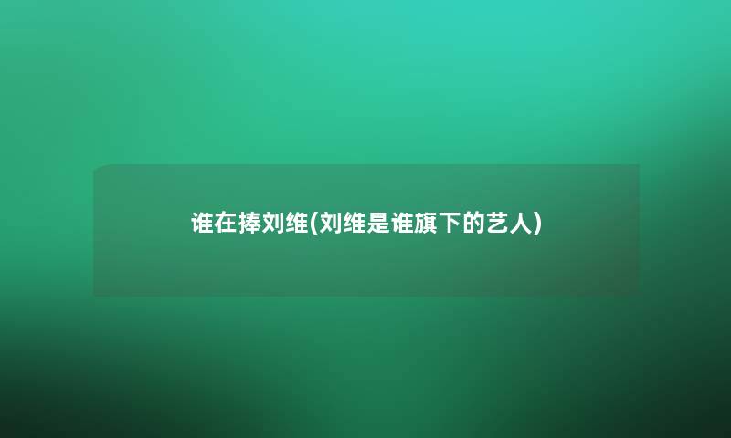 谁在捧刘维(刘维是谁旗下的艺人)