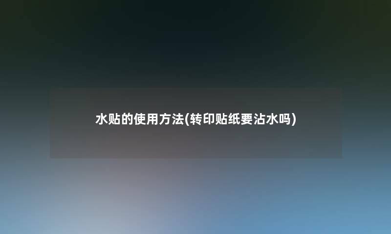 水贴的使用方法(转印贴纸要沾水吗)