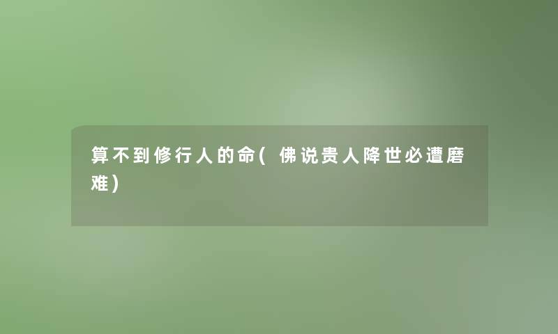 算不到修行人的命(佛说贵人降世必遭磨难)