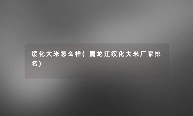 绥化大米怎么样(黑龙江绥化大米厂家推荐)